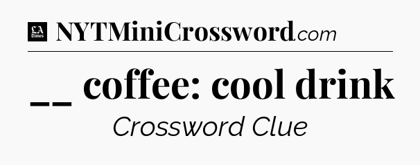 __ coffee: cool drink - LA Times Crossword