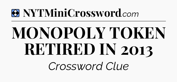 Solution: MONOPOLY TOKEN RETIRED IN 2013 - NYT Mini Crossword