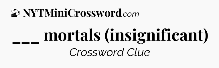 ___ mortals (insignificant) - Daily Themed Classic Crossword