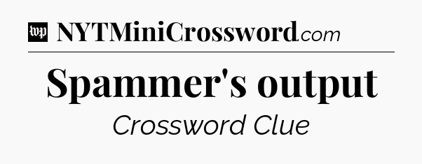 Spammer's output Crossword Clue