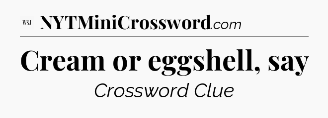 Cream or eggshell, say - WSJ Crossword