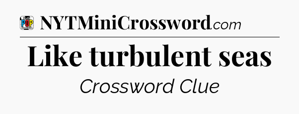Like turbulent seas Crossword Clue