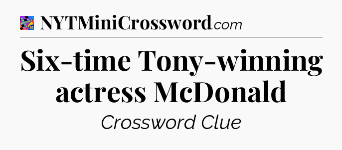 Six-time Tony-winning actress McDonald Crossword Clue