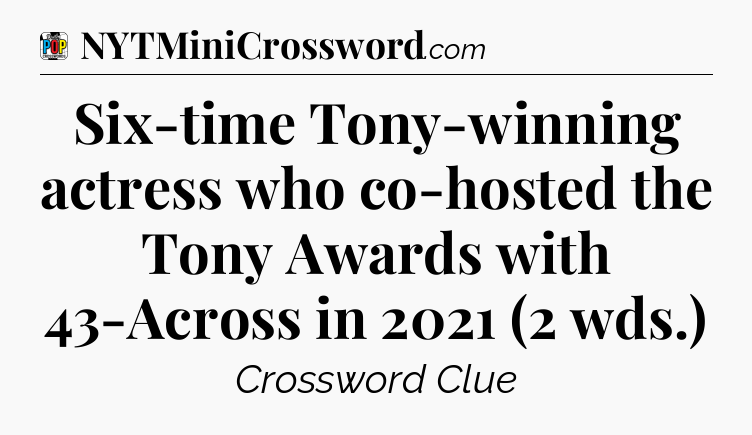 Six-time Tony-winning actress who co-hosted the Tony Awards with 43-Across in 2021 (2 wds.) Crossword Clue