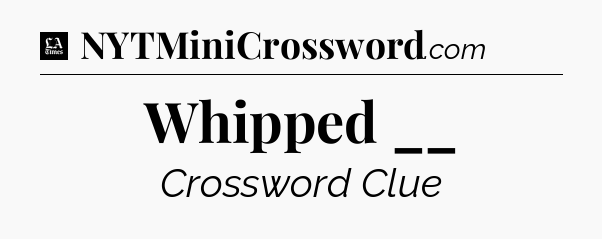 Whipped __ - LA Times Crossword