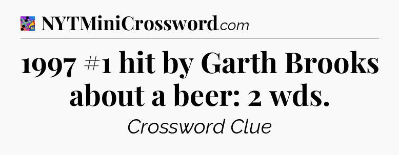 1997 #1 hit by Garth Brooks about a beer: 2 wds Crossword Clue