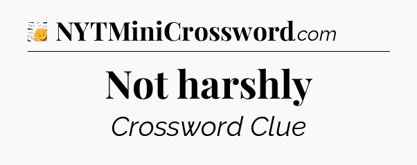 Not harshly - 7 Little Words