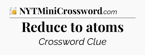 Reduce to atoms - 7 Little Words