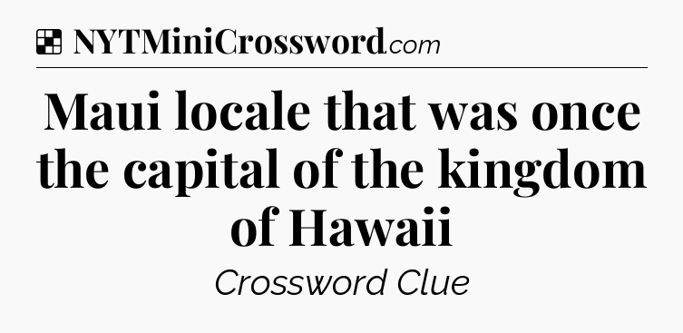 Solution: Maui locale that was once the capital of the kingdom of Hawaii - NYT Crossword