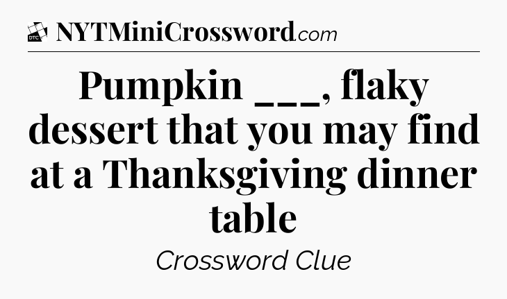 Pumpkin ___, flaky dessert that you may find at a Thanksgiving dinner table - Daily Themed Classic Crossword