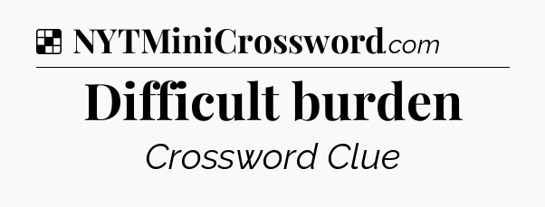 Solution: Difficult burden - NYT Crossword