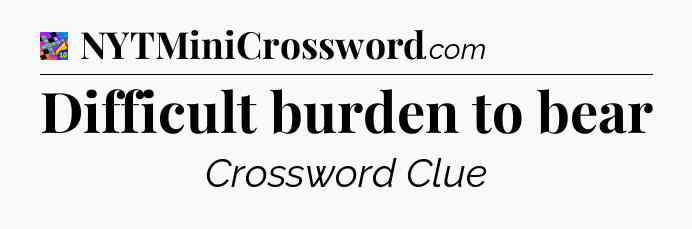 Difficult burden to bear Crossword Clue