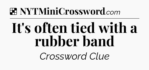 Solution: It's often tied with a rubber band - NYT Crossword