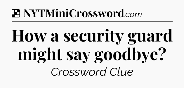 Solution: How a security guard might say goodbye - NYT Crossword
