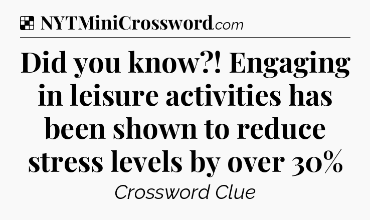 Solution: Did you know?! Engaging in leisure activities has been shown to reduce stress levels by over 30% - NYT Crossword