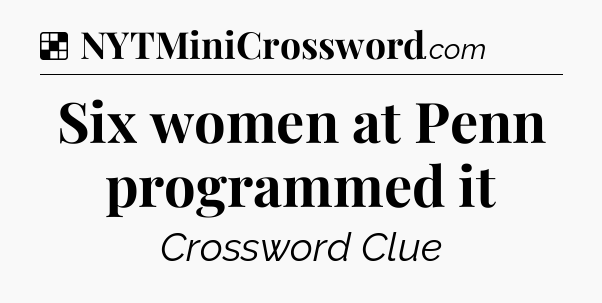 Solution: Six women at Penn programmed it - NYT Crossword