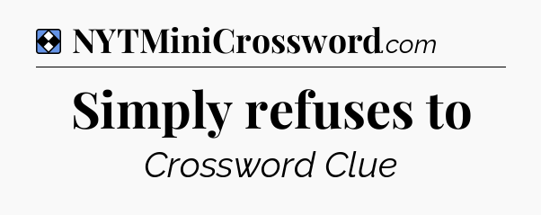 Solution: Simply refuses to - NYT Mini Crossword