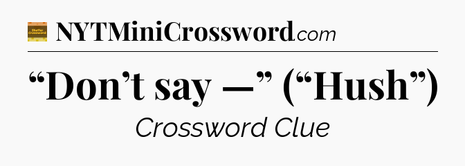 “Don’t say —” (“Hush”) - Eugene Sheffer Crossword