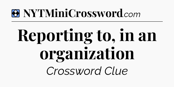 Solution: Reporting to, in an organization - NYT Mini Crossword