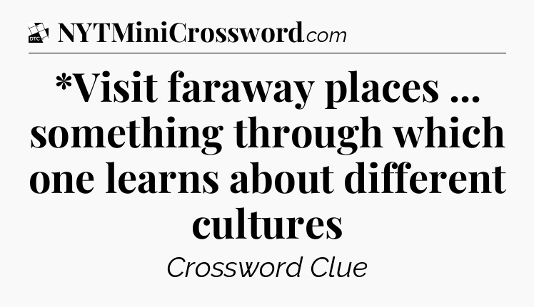 *Visit faraway places ... something through which one learns about different cultures - Daily Themed Classic Crossword