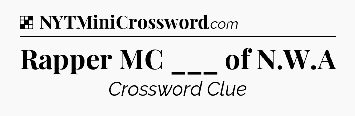 Solution: Rapper MC ___ of N.W.A - NYT Crossword