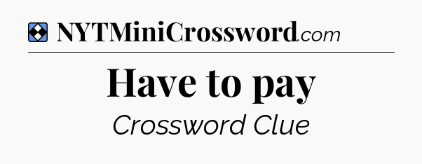 Solution: Have to pay - NYT Mini Crossword
