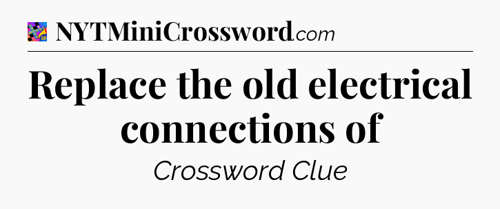 Replace the old electrical connections of Crossword Clue