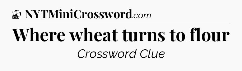 Where wheat turns to flour - Daily Themed Classic Crossword