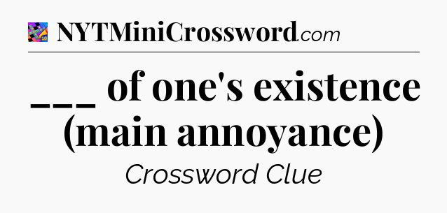 ___ of one's existence (main annoyance) Crossword Clue