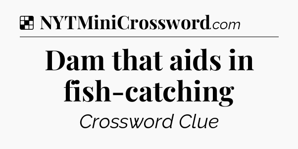 Solution: Dam that aids in fish-catching - NYT Crossword