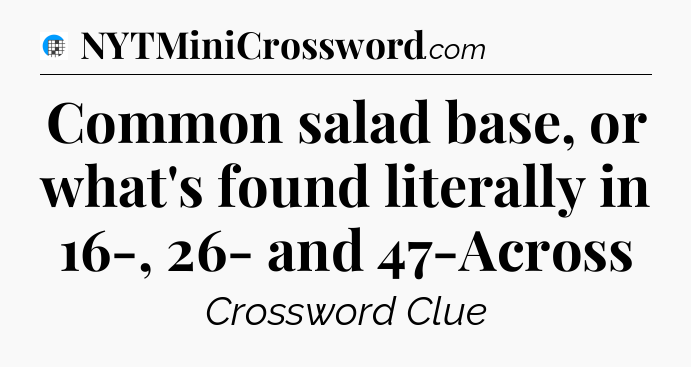 Common salad base, or what's found literally in 16-, 26- and 47-Across Crossword Clue