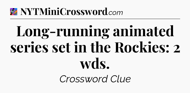 Long-running animated series set in the Rockies: 2 wds Crossword Clue