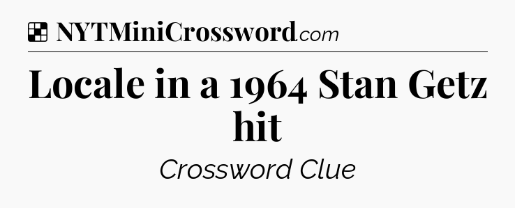Solution: Locale in a 1964 Stan Getz hit - NYT Crossword