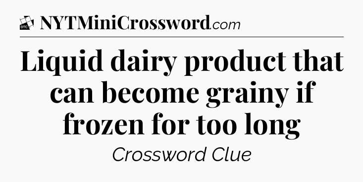 Liquid dairy product that can become grainy if frozen for too long - Daily Themed Classic Crossword