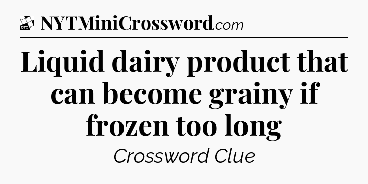 Liquid dairy product that can become grainy if frozen too long - Daily Themed Classic Crossword