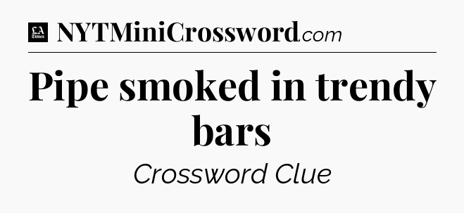 Pipe smoked in trendy bars - LA Times Crossword