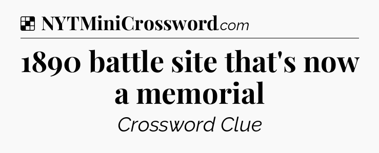 Solution: 1890 battle site that's now a memorial - NYT Crossword