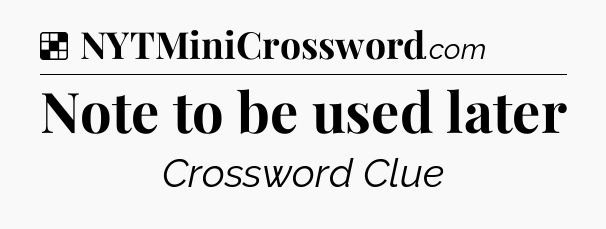 Solution: Note to be used later - NYT Crossword