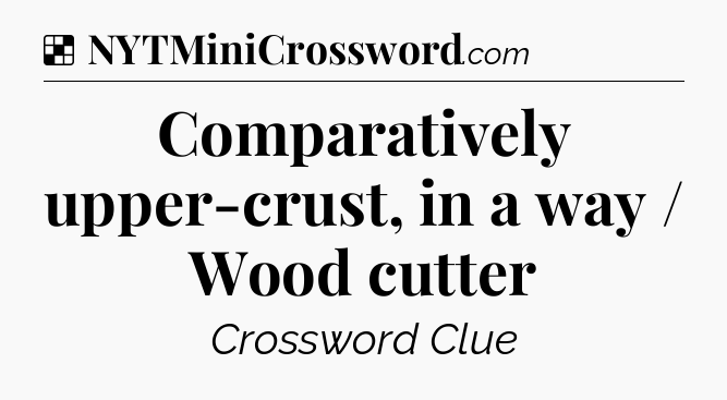 Solution: Comparatively upper-crust, in a way / Wood cutter - NYT Crossword