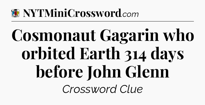 Cosmonaut Gagarin who orbited Earth 314 days before John Glenn Crossword Clue