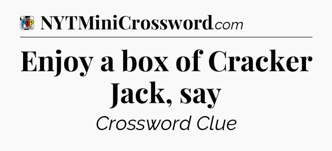 Enjoy a box of Cracker Jack, say Crossword Clue