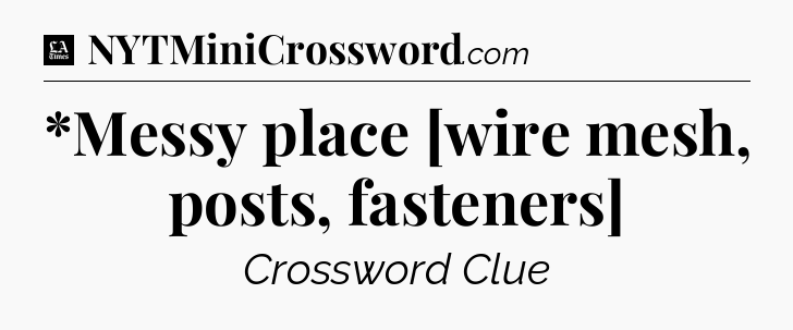 *Messy place [wire mesh, posts, fasteners] - LA Times Crossword