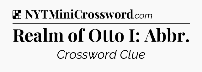 Solution: Realm of Otto I: Abbr - NYT Crossword