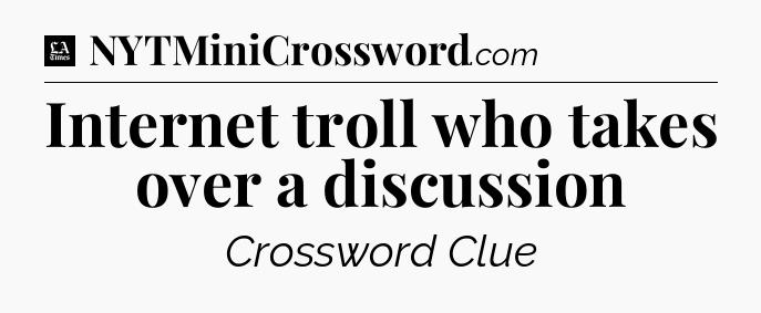 Internet troll who takes over a discussion - LA Times Crossword