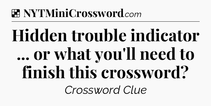 Solution: Hidden trouble indicator ... or what you'll need to finish this crossword - NYT Crossword