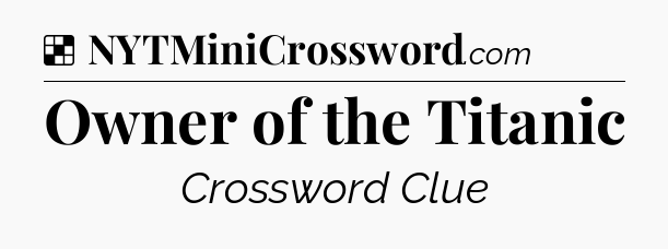 Solution: Owner of the Titanic - NYT Crossword