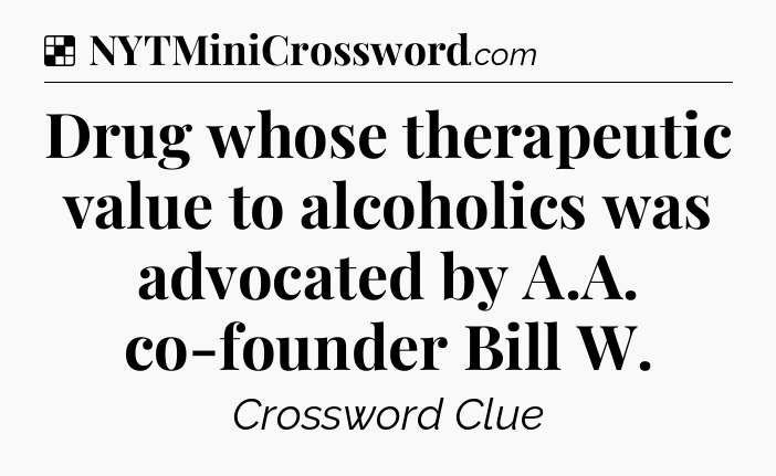 Solution: Drug whose therapeutic value to alcoholics was advocated by A.A. co-founder Bill W - NYT Crossword