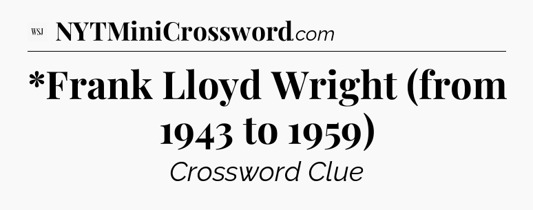 *Frank Lloyd Wright (from 1943 to 1959) - WSJ Crossword