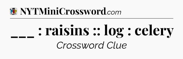 ___ : raisins :: log : celery Crossword Clue
