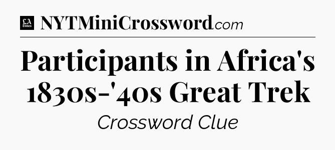 Participants in Africa's 1830s-'40s Great Trek - LA Times Crossword